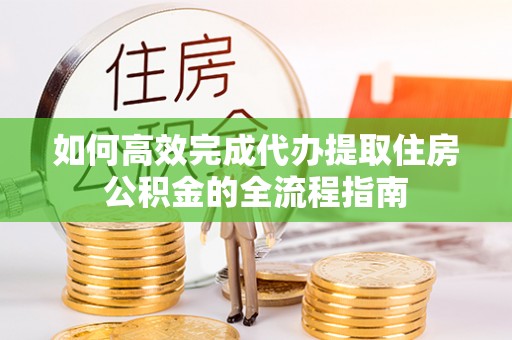 荔波如何高效完成代办提取住房公积金的全流程指南