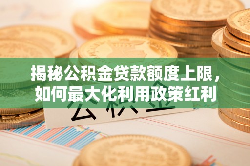 荔波揭秘公积金贷款额度上限，如何最大化利用政策红利