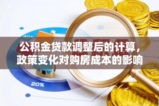荔波公积金贷款调整后的计算，政策变化对购房成本的影响与应对策略