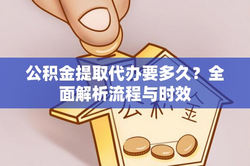 荔波公积金提取代办要多久？全面解析流程与时效