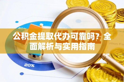 荔波公积金提取代办可靠吗？全面解析与实用指南
