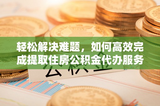 荔波轻松解决难题，如何高效完成提取住房公积金代办服务