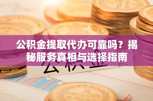 荔波公积金提取代办可靠吗？揭秘服务真相与选择指南