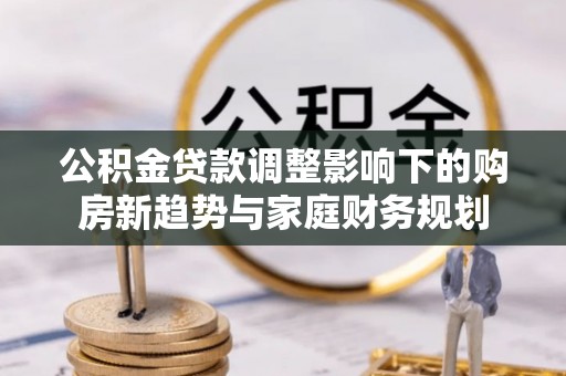 荔波公积金贷款调整影响下的购房新趋势与家庭财务规划