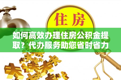荔波如何高效办理住房公积金提取？代办服务助您省时省力