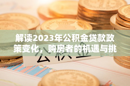 荔波解读2023年公积金贷款政策变化，购房者的机遇与挑战