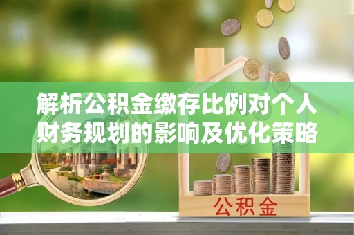 荔波解析公积金缴存比例对个人财务规划的影响及优化策略