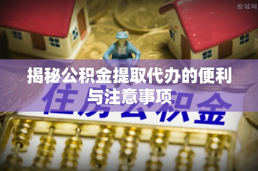 荔波揭秘公积金提取代办的便利与注意事项
