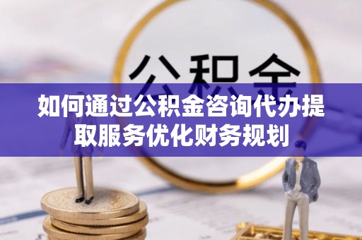 荔波如何通过公积金咨询代办提取服务优化财务规划