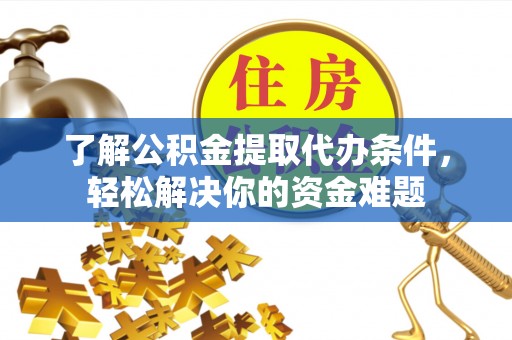 荔波了解公积金提取代办条件，轻松解决你的资金难题