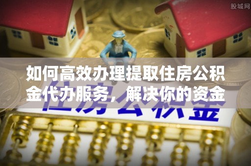 荔波如何高效办理提取住房公积金代办服务，解决你的资金需求