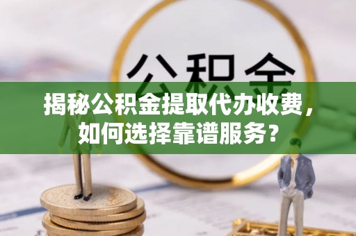 荔波揭秘公积金提取代办收费，如何选择靠谱服务？