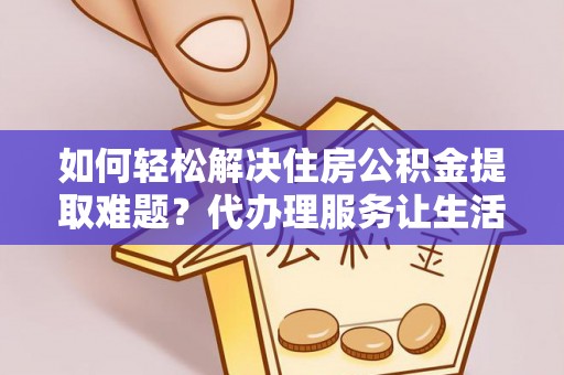 荔波如何轻松解决住房公积金提取难题？代办理服务让生活更简单