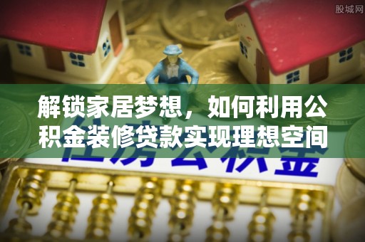 荔波解锁家居梦想，如何利用公积金装修贷款实现理想空间