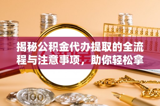 荔波揭秘公积金代办提取的全流程与注意事项，助你轻松拿回属于自己的钱