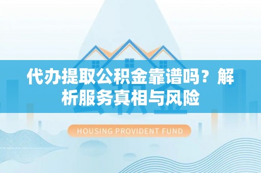 荔波代办提取公积金靠谱吗？解析服务真相与风险
