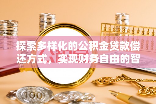 荔波探索多样化的公积金贷款偿还方式，实现财务自由的智慧选择