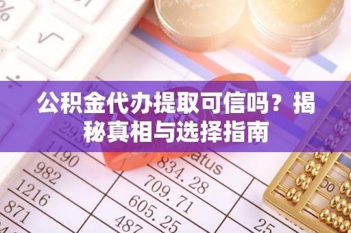 荔波公积金代办提取可信吗？揭秘真相与选择指南