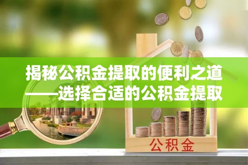 荔波揭秘公积金提取的便利之道——选择合适的公积金提取代办公司是关键