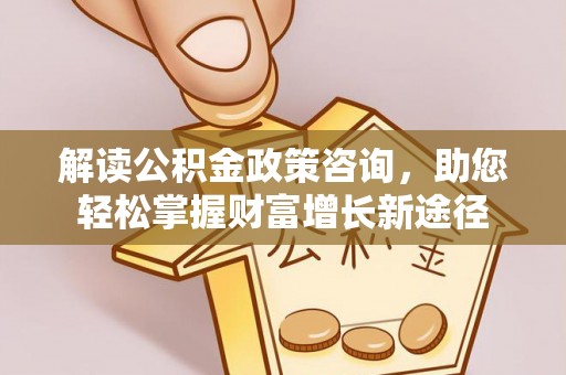 荔波解读公积金政策咨询，助您轻松掌握财富增长新途径
