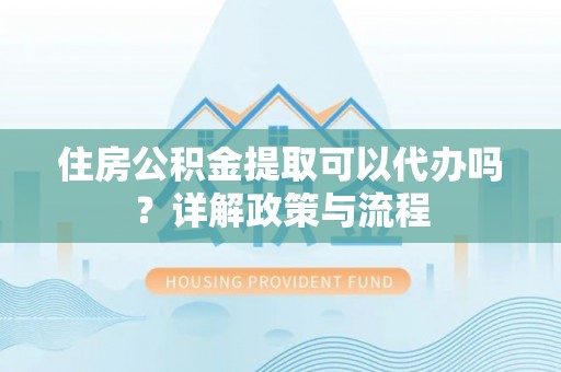 荔波住房公积金提取可以代办吗？详解政策与流程