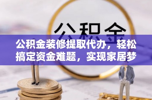 荔波公积金装修提取代办，轻松搞定资金难题，实现家居梦想