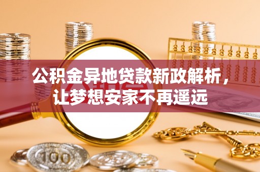 荔波公积金异地贷款新政解析，让梦想安家不再遥远