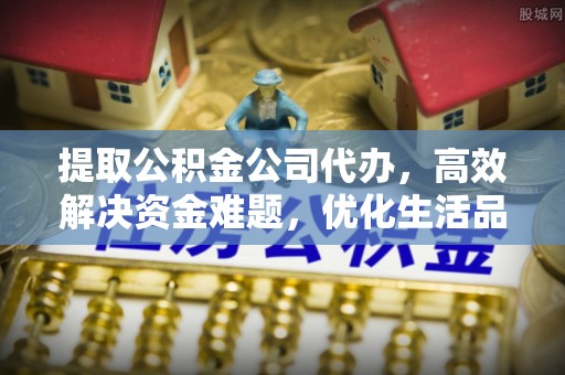 荔波提取公积金公司代办，高效解决资金难题，优化生活品质