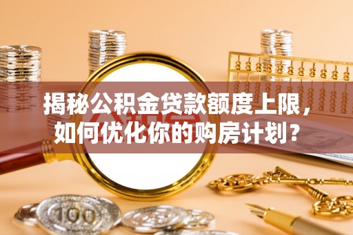 荔波揭秘公积金贷款额度上限，如何优化你的购房计划？