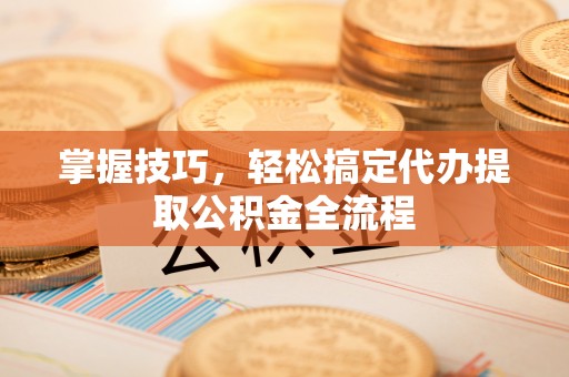 荔波掌握技巧，轻松搞定代办提取公积金全流程