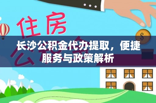荔波长沙公积金代办提取，便捷服务与政策解析