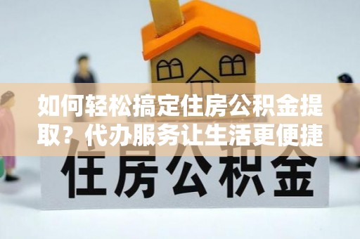 荔波如何轻松搞定住房公积金提取？代办服务让生活更便捷