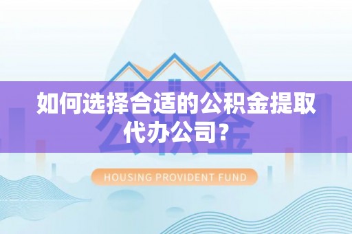 荔波如何选择合适的公积金提取代办公司？