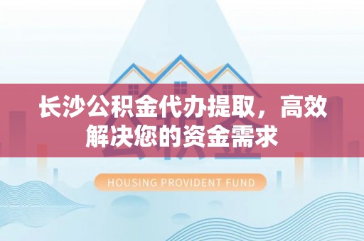 荔波长沙公积金代办提取，高效解决您的资金需求