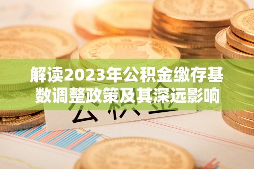 荔波解读2023年公积金缴存基数调整政策及其深远影响