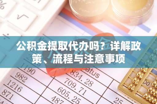 荔波公积金提取代办吗？详解政策、流程与注意事项