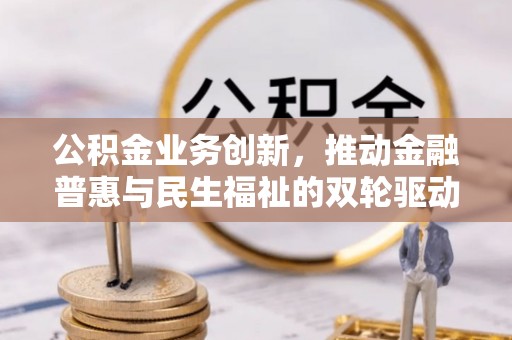 荔波公积金业务创新，推动金融普惠与民生福祉的双轮驱动