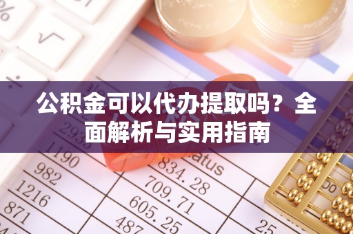 荔波公积金可以代办提取吗？全面解析与实用指南