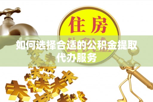 荔波如何选择合适的公积金提取代办服务