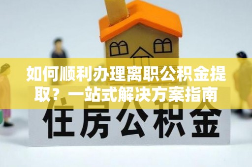 荔波如何顺利办理离职公积金提取？一站式解决方案指南