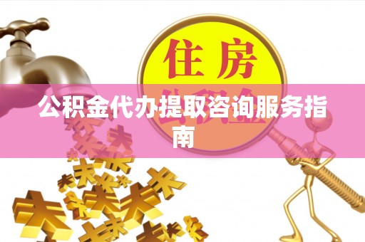 荔波公积金代办提取咨询服务指南