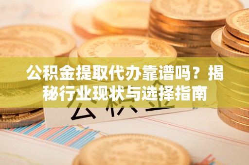 荔波公积金提取代办靠谱吗？揭秘行业现状与选择指南