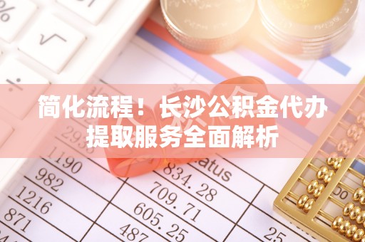 荔波简化流程！长沙公积金代办提取服务全面解析