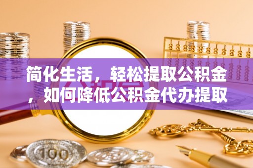 荔波简化生活，轻松提取公积金，如何降低公积金代办提取的费用？