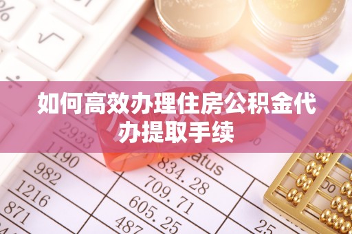 荔波如何高效办理住房公积金代办提取手续