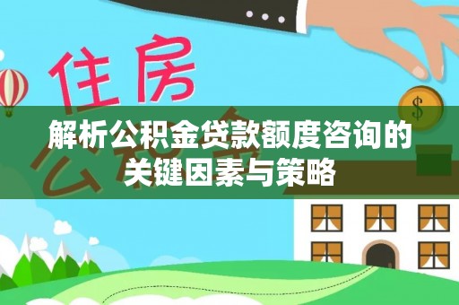 荔波解析公积金贷款额度咨询的关键因素与策略