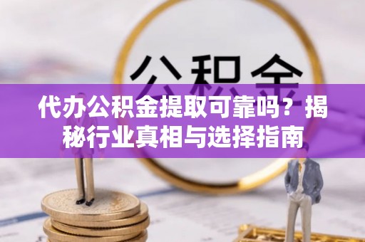 荔波代办公积金提取可靠吗？揭秘行业真相与选择指南