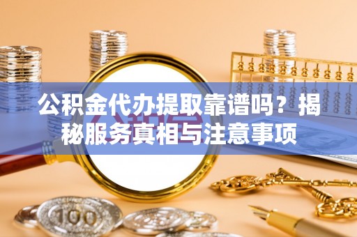 荔波公积金代办提取靠谱吗？揭秘服务真相与注意事项