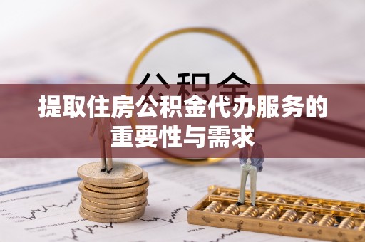 荔波提取住房公积金代办服务的重要性与需求