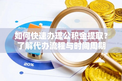 荔波如何快速办理公积金提取？了解代办流程与时间周期